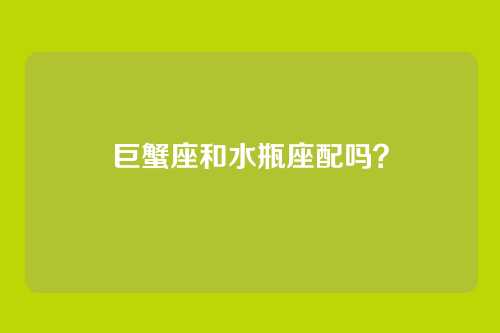 巨蟹座和水瓶座配吗？