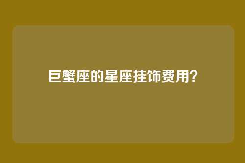 巨蟹座的星座挂饰费用？