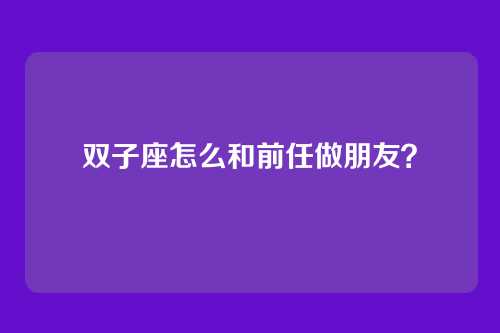 双子座怎么和前任做朋友？
