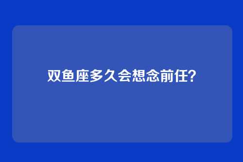双鱼座多久会想念前任？