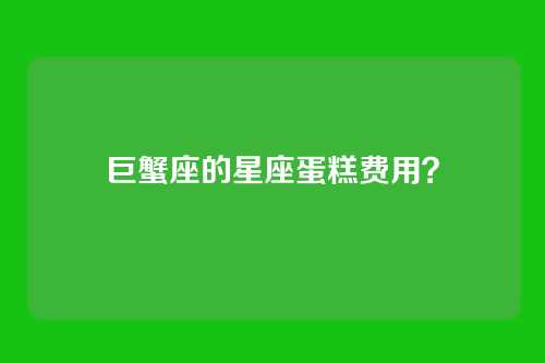 巨蟹座的星座蛋糕费用？