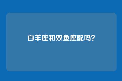 白羊座和双鱼座配吗？