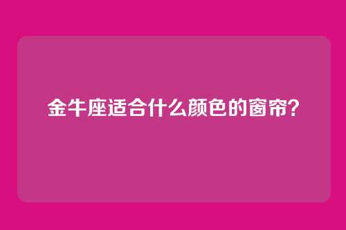 金牛座适合什么颜色的窗帘？
