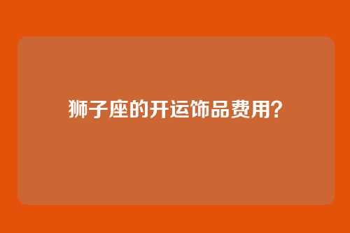 狮子座的开运饰品费用？