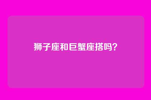 狮子座和巨蟹座搭吗？