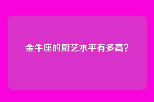 金牛座的厨艺水平有多高？
