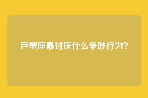 巨蟹座最讨厌什么争吵行为？