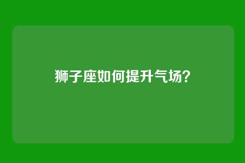狮子座如何提升气场？