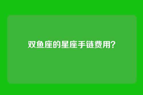 双鱼座的星座手链费用？