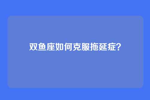 双鱼座如何克服拖延症？