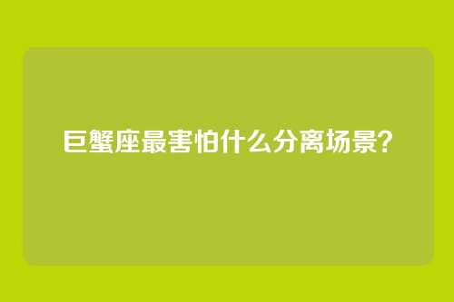 巨蟹座最害怕什么分离场景？