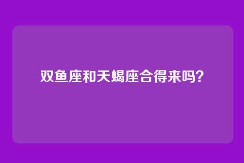 双鱼座和天蝎座合得来吗？