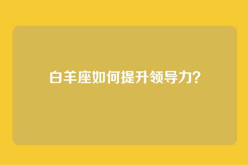 白羊座如何提升领导力？