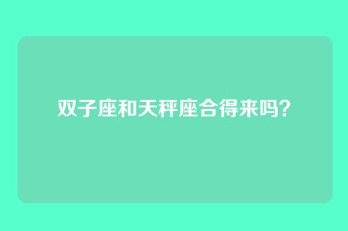 双子座和天秤座合得来吗？