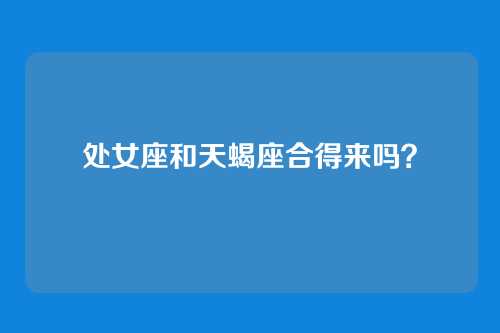 处女座和天蝎座合得来吗？
