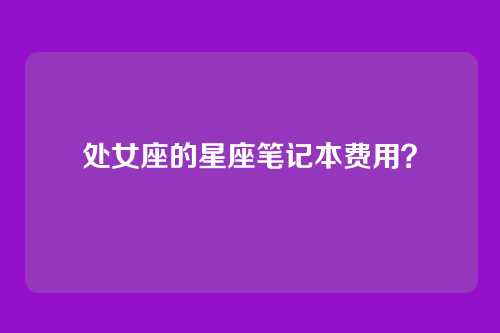 处女座的星座笔记本费用？