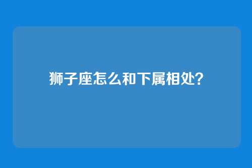 狮子座怎么和下属相处？