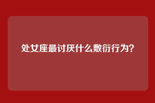 处女座最讨厌什么敷衍行为？