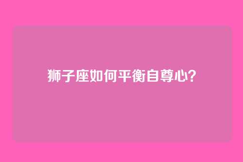狮子座如何平衡自尊心？
