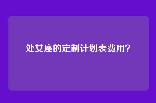 处女座的定制计划表费用？