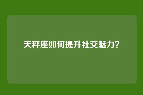 天秤座如何提升社交魅力？
