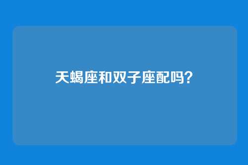 天蝎座和双子座配吗？