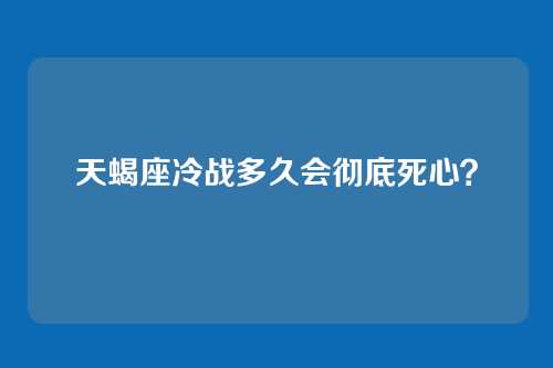 天蝎座冷战多久会彻底死心？