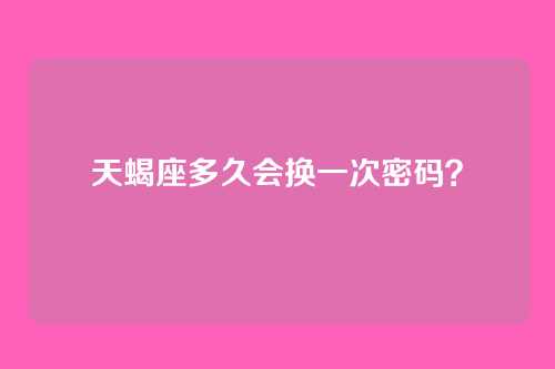 天蝎座多久会换一次密码？