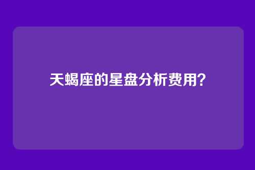 天蝎座的星盘分析费用？