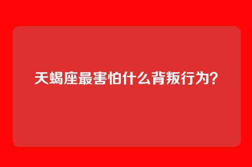 天蝎座最害怕什么背叛行为？