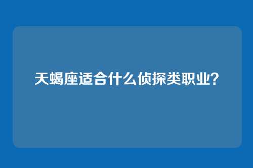 天蝎座适合什么侦探类职业？
