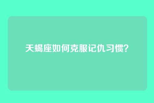 天蝎座如何克服记仇习惯？