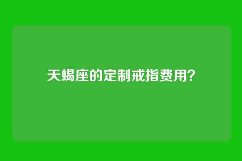 天蝎座的定制戒指费用？