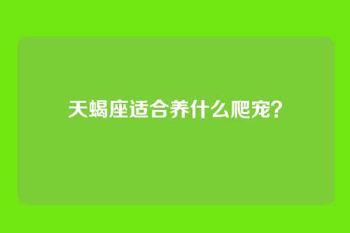 天蝎座适合养什么爬宠？