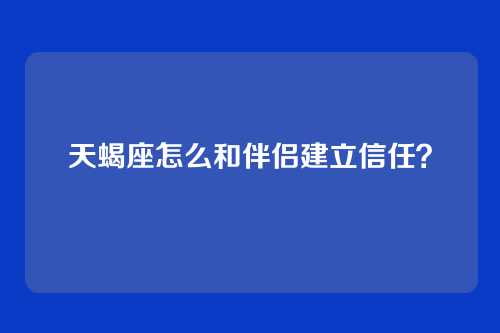 天蝎座怎么和伴侣建立信任？