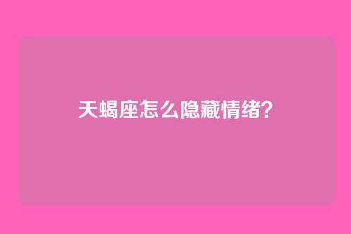 天蝎座怎么隐藏情绪？