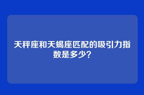 天秤座和天蝎座匹配的吸引力指数是多少？