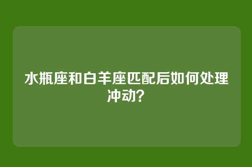 水瓶座和白羊座匹配后如何处理冲动？