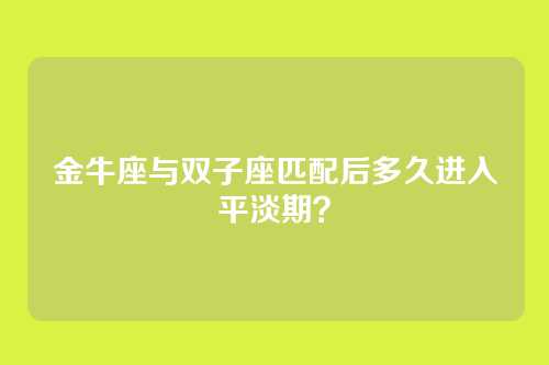 金牛座与双子座匹配后多久进入平淡期？