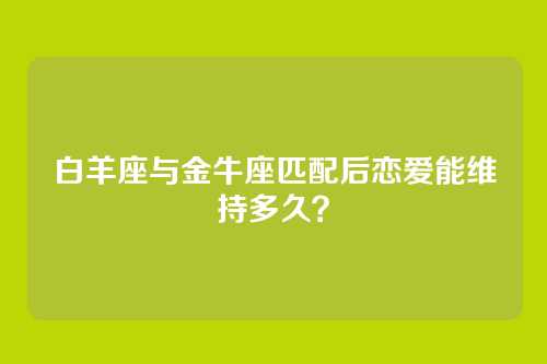 白羊座与金牛座匹配后恋爱能维持多久？