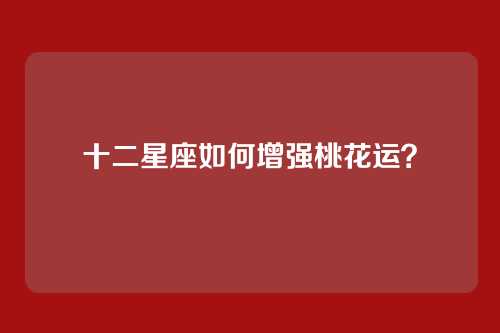 十二星座如何增强桃花运？