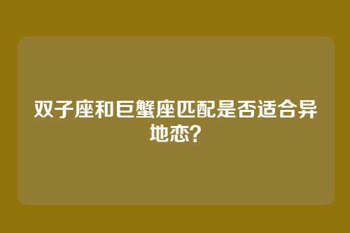 双子座和巨蟹座匹配是否适合异地恋？