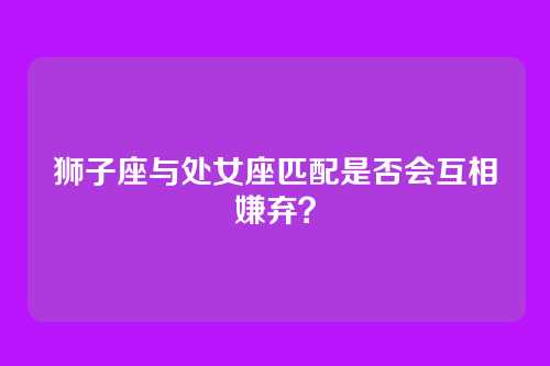 狮子座与处女座匹配是否会互相嫌弃？