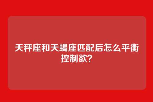天秤座和天蝎座匹配后怎么平衡控制欲？