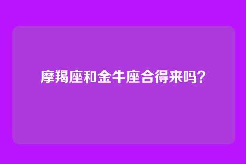 摩羯座和金牛座合得来吗？