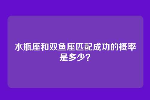 水瓶座和双鱼座匹配成功的概率是多少？