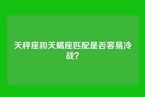 天秤座和天蝎座匹配是否容易冷战？