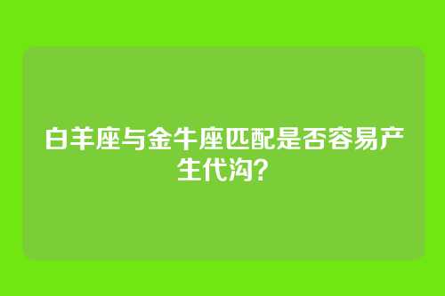 白羊座与金牛座匹配是否容易产生代沟？