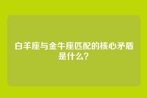 白羊座与金牛座匹配的核心矛盾是什么？