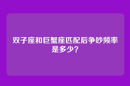 双子座和巨蟹座匹配后争吵频率是多少？